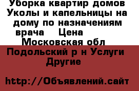 Уборка квартир;домов.Уколы и капельницы на дому по назначениям врача. › Цена ­ 1 500 - Московская обл., Подольский р-н Услуги » Другие   